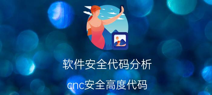 软件安全代码分析 cnc安全高度代码？